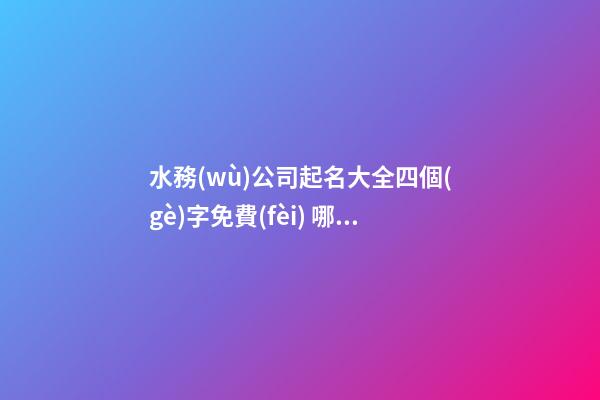 水務(wù)公司起名大全四個(gè)字免費(fèi) 哪些值得參照-第1張-公司起名-玄機(jī)派
